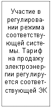 Подпись: Участие в ре-гулирова-нии режима соот-ветству-ющей систе-мы. Та-риф 

     на продажу электроэнер-гии регулиру-ется соответ-ствующей ЭК

     